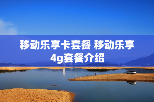 移动乐享卡套餐 移动乐享4g套餐介绍