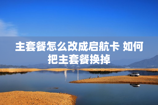 主套餐怎么改成启航卡 如何把主套餐换掉
