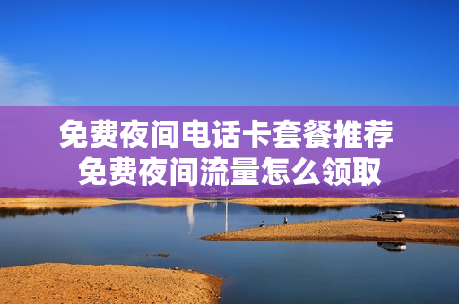 免费夜间电话卡套餐推荐 免费夜间流量怎么领取