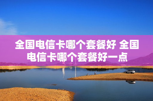 全国电信卡哪个套餐好 全国电信卡哪个套餐好一点