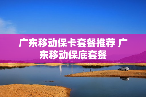 广东移动保卡套餐推荐 广东移动保底套餐