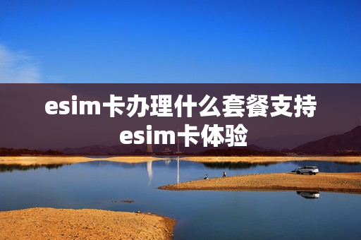 esim卡办理什么套餐支持 esim卡体验
