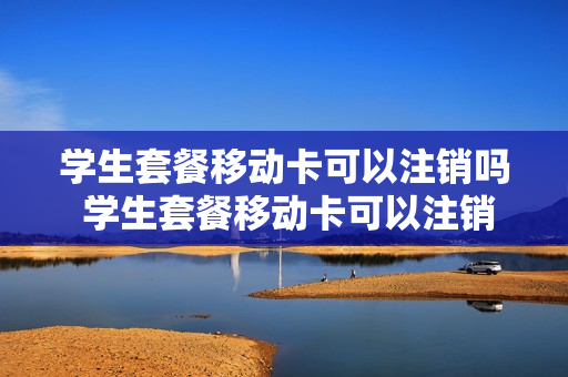 学生套餐移动卡可以注销吗 学生套餐移动卡可以注销吗