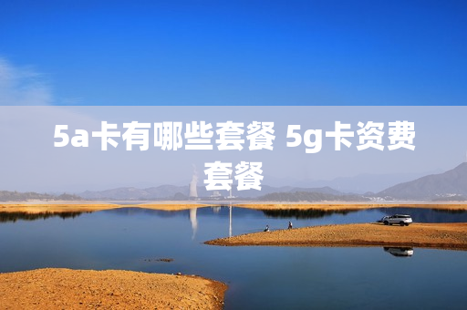 5a卡有哪些套餐 5g卡资费套餐