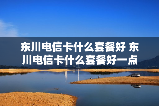 东川电信卡什么套餐好 东川电信卡什么套餐好一点