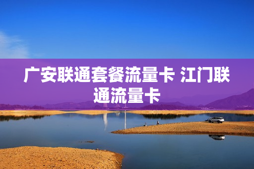 广安联通套餐流量卡 江门联通流量卡