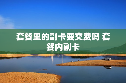 套餐里的副卡要交费吗 套餐内副卡