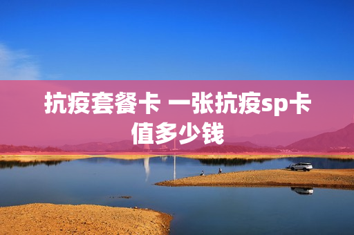 抗疫套餐卡 一张抗疫sp卡值多少钱