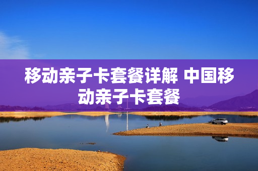 移动亲子卡套餐详解 中国移动亲子卡套餐