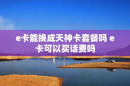 e卡能换成天神卡套餐吗 e卡可以买话费吗