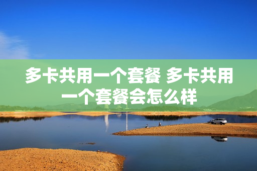 多卡共用一个套餐 多卡共用一个套餐会怎么样
