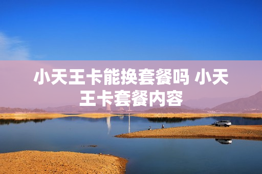 小天王卡能换套餐吗 小天王卡套餐内容