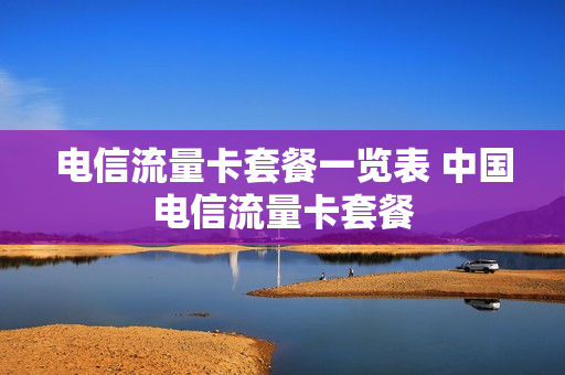 电信流量卡套餐一览表 中国电信流量卡套餐