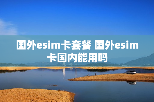 国外esim卡套餐 国外esim卡国内能用吗