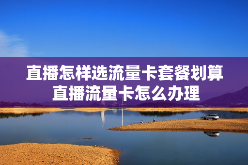 直播怎样选流量卡套餐划算 直播流量卡怎么办理