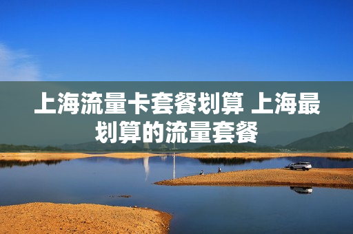 上海流量卡套餐划算 上海最划算的流量套餐