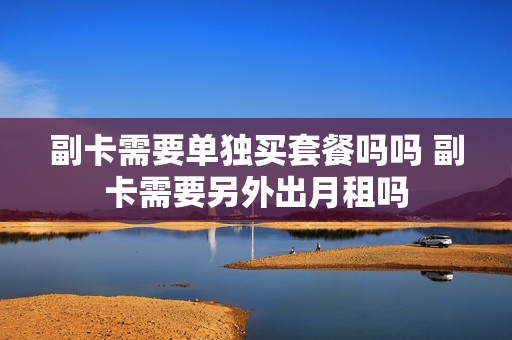 副卡需要单独买套餐吗吗 副卡需要另外出月租吗