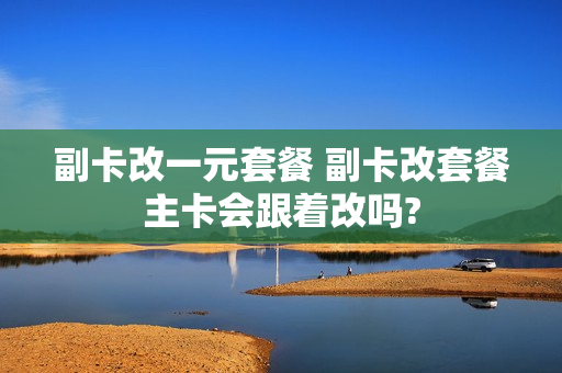 副卡改一元套餐 副卡改套餐主卡会跟着改吗?