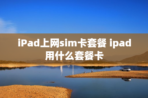 iPad上网sim卡套餐 ipad用什么套餐卡