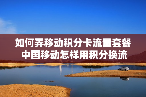 如何弄移动积分卡流量套餐 中国移动怎样用积分换流量