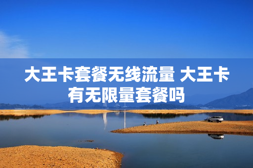 大王卡套餐无线流量 大王卡有无限量套餐吗