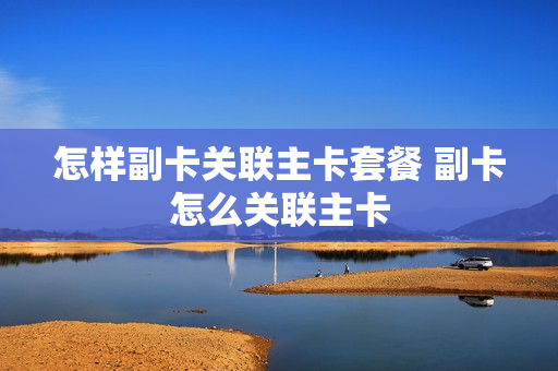 怎样副卡关联主卡套餐 副卡怎么关联主卡