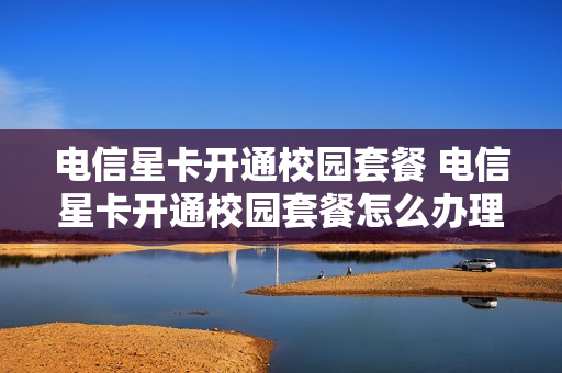 电信星卡开通校园套餐 电信星卡开通校园套餐怎么办理