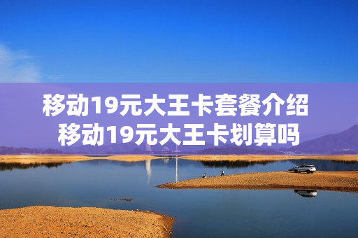 移动19元大王卡套餐介绍 移动19元大王卡划算吗