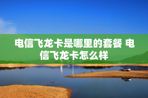 电信飞龙卡是哪里的套餐 电信飞龙卡怎么样