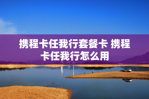 携程卡任我行套餐卡 携程卡任我行怎么用