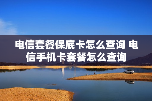电信套餐保底卡怎么查询 电信手机卡套餐怎么查询