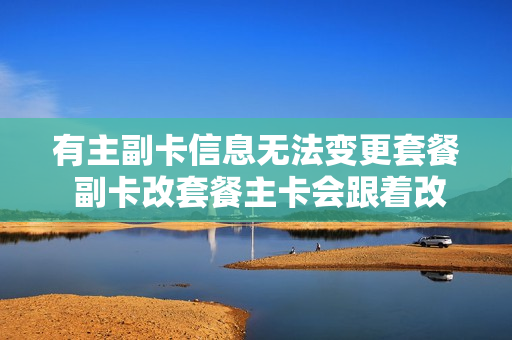 有主副卡信息无法变更套餐 副卡改套餐主卡会跟着改吗?