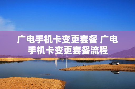 广电手机卡变更套餐 广电手机卡变更套餐流程