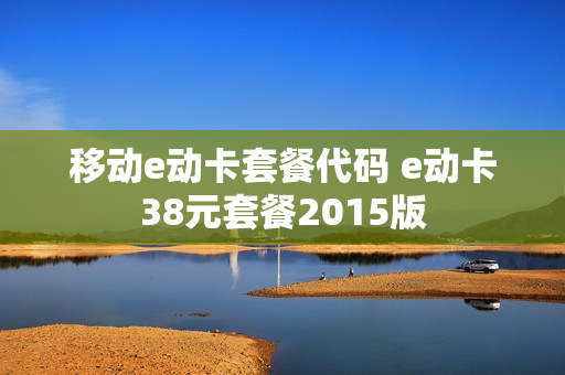 移动e动卡套餐代码 e动卡38元套餐2015版