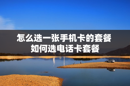怎么选一张手机卡的套餐 如何选电话卡套餐