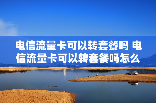 电信流量卡可以转套餐吗 电信流量卡可以转套餐吗怎么办