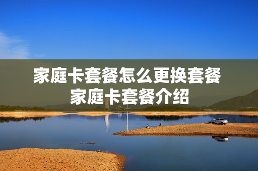 家庭卡套餐怎么更换套餐 家庭卡套餐介绍