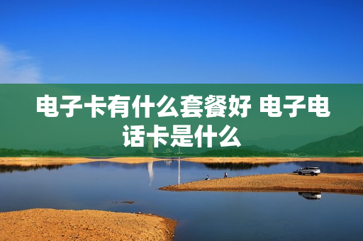 电子卡有什么套餐好 电子电话卡是什么