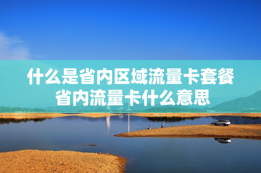 什么是省内区域流量卡套餐 省内流量卡什么意思