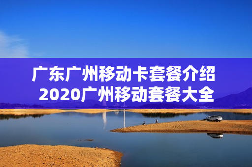 广东广州移动卡套餐介绍 2020广州移动套餐大全
