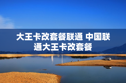 大王卡改套餐联通 中国联通大王卡改套餐