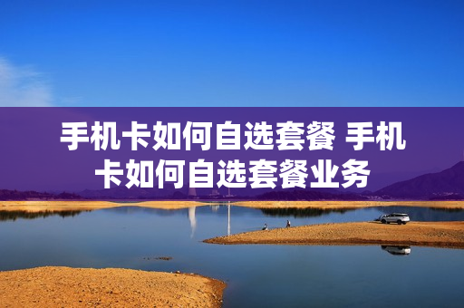 手机卡如何自选套餐 手机卡如何自选套餐业务