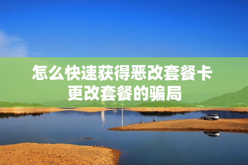 怎么快速获得恶改套餐卡 更改套餐的骗局