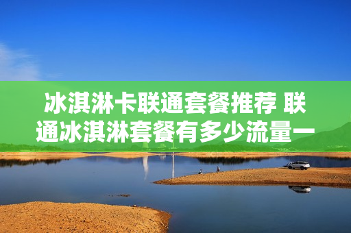冰淇淋卡联通套餐推荐 联通冰淇淋套餐有多少流量一个月