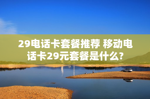 29电话卡套餐推荐 移动电话卡29元套餐是什么?
