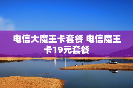 电信大魔王卡套餐 电信魔王卡19元套餐