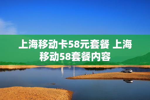 上海移动卡58元套餐 上海移动58套餐内容