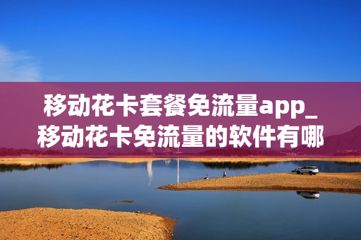 移动花卡套餐免流量app_移动花卡免流量的软件有哪些