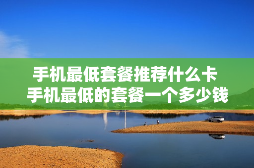 手机最低套餐推荐什么卡 手机最低的套餐一个多少钱
