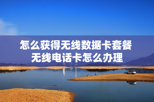 怎么获得无线数据卡套餐 无线电话卡怎么办理